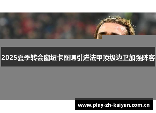 2025夏季转会窗纽卡图谋引进法甲顶级边卫加强阵容 2025夏季转会窗纽卡图谋引进法甲顶级边卫加强阵容