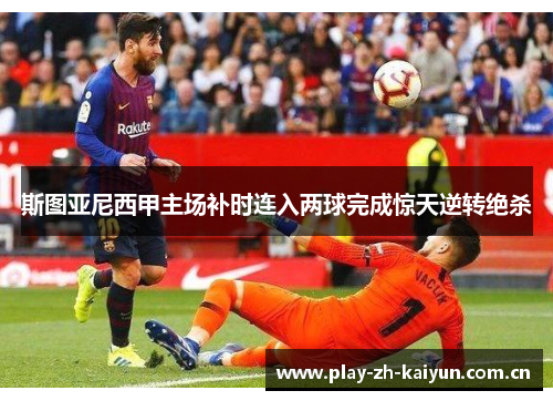 斯图亚尼西甲主场补时连入两球完成惊天逆转绝杀 斯图亚尼西甲主场补时连入两球完成惊天逆转绝杀