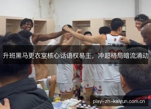 升班黑马更衣室核心话语权易主,冲超格局暗流涌动 升班黑马更衣室核心话语权易主,冲超格局暗流涌动