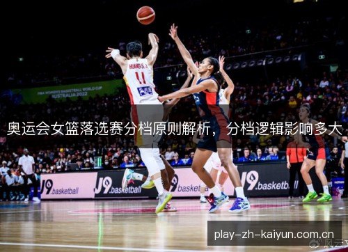 奥运会女篮落选赛分档原则解析，分档逻辑影响多大
